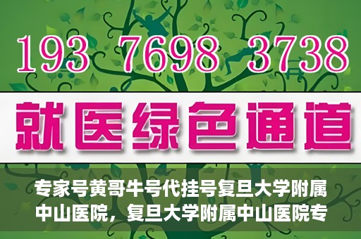 专家号黄哥牛号代挂号复旦大学附属中山医院，复旦大学附属中山医院专家号黄哥牛号代挂号解析