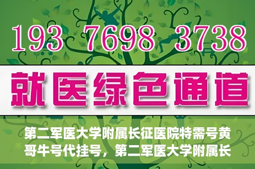 第二军医大学附属长征医院特需号黄哥牛号代挂号，第二军医大学附属长征医院特需号专家黄哥牛号预约挂号攻略