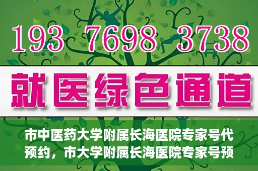 市中医药大学附属长海医院专家号代预约，市大学附属长海医院专家号预约服务启动