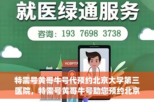 特需号黄哥牛号代预约北京大学第三医院，特需号黄哥牛号助您预约北京大学第三医院专家号