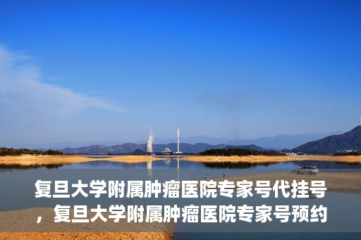 复旦大学附属肿瘤医院专家号代挂号，复旦大学附属肿瘤医院专家号预约挂号攻略