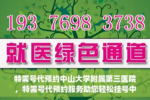 特需号代预约中山大学附属第三医院，特需号代预约服务助您轻松挂号中山大学附属第三医院