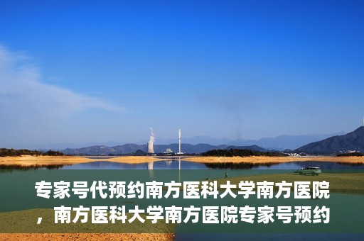 专家号代预约南方医科大学南方医院，南方医科大学南方医院专家号预约指南