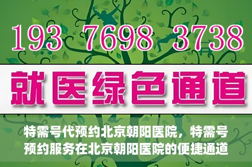 特需号代预约北京朝阳医院，特需号预约服务在北京朝阳医院的便捷通道
