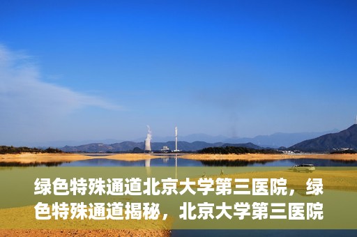 绿色特殊通道北京大学第三医院，绿色特殊通道揭秘，北京大学第三医院的探索与实践