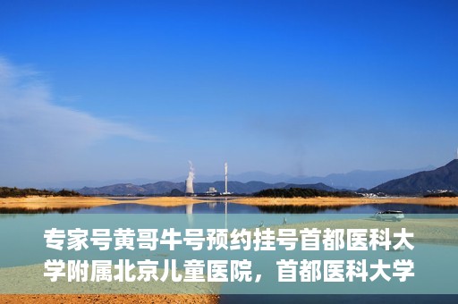 专家号黄哥牛号预约挂号首都医科大学附属北京儿童医院，首都医科大学附属北京儿童医院专家号黄哥牛号预约挂号指南