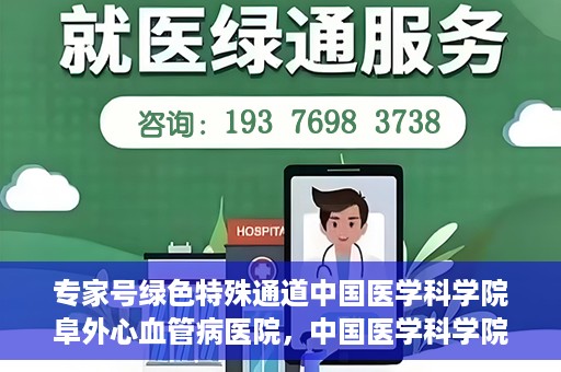 专家号绿色特殊通道中国医学科学院阜外心血管病医院，中国医学科学院阜外心血管病医院专家号绿色特殊通道解析