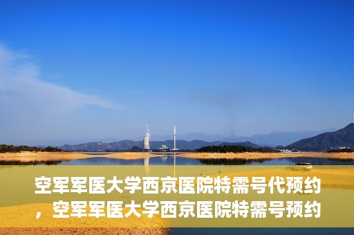 空军军医大学西京医院特需号代预约，空军军医大学西京医院特需号预约服务解析