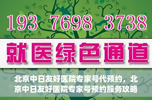 北京中日友好医院专家号代预约，北京中日友好医院专家号预约服务攻略