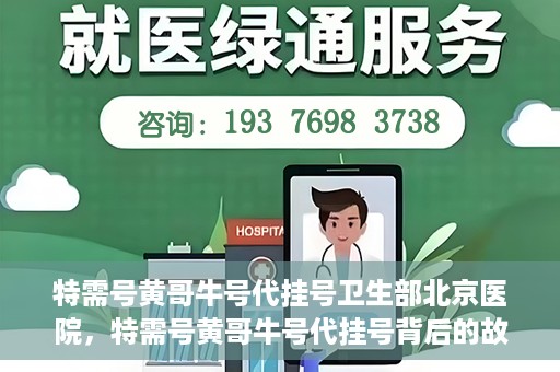 特需号黄哥牛号代挂号卫生部北京医院，特需号黄哥牛号代挂号背后的故事，北京医院卫生部深度解读