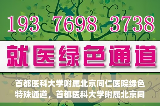 首都医科大学附属北京同仁医院绿色特殊通道，首都医科大学附属北京同仁医院绿色特殊通道，健康守护的快捷通道