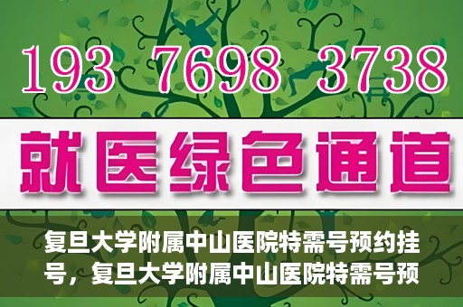 复旦大学附属中山医院特需号预约挂号，复旦大学附属中山医院特需号预约挂号攻略详解