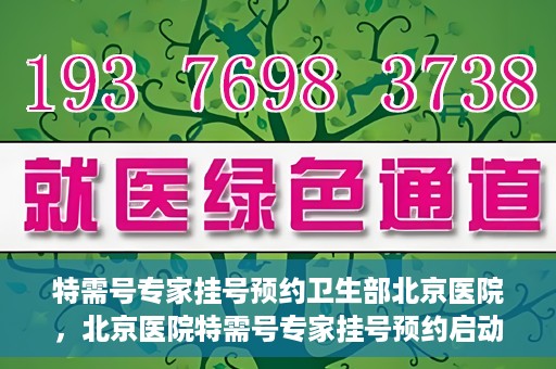 特需号专家挂号预约卫生部北京医院，北京医院特需号专家挂号预约启动，一站式解决就医难题