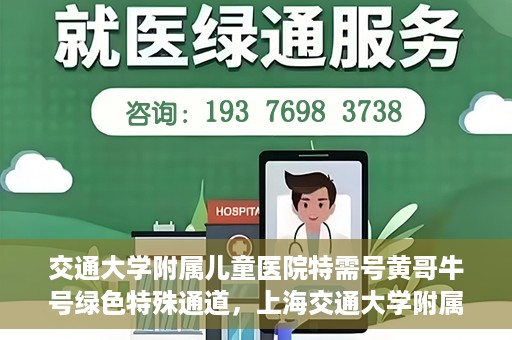 交通大学附属儿童医院特需号黄哥牛号绿色特殊通道，上海交通大学附属儿童医院特需号专家黄哥牛绿色特殊通道服务解析
