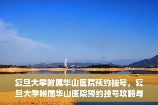 复旦大学附属华山医院预约挂号，复旦大学附属华山医院预约挂号攻略与指南