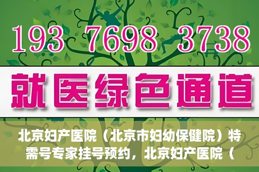 北京妇产医院（北京市妇幼保健院）特需号专家挂号预约，北京妇产医院（北京市妇幼保健院）特需专家挂号预约攻略