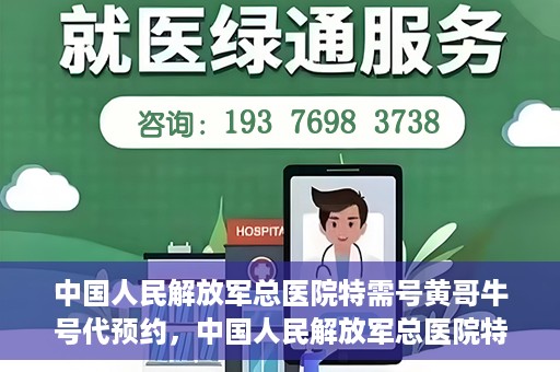 中国人民解放军总医院特需号黄哥牛号代预约，中国人民解放军总医院特需号专家预约服务解析，黄哥牛号预约详解