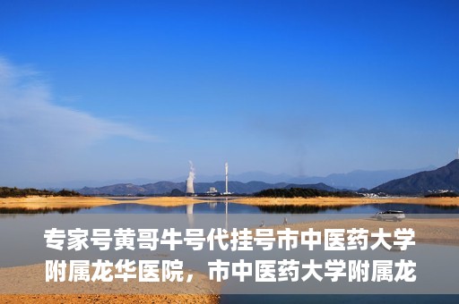 专家号黄哥牛号代挂号市中医药大学附属龙华医院，市中医药大学附属龙华医院专家号黄哥牛号代挂号解析