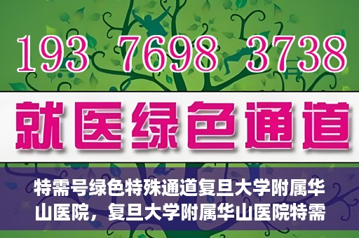 特需号绿色特殊通道复旦大学附属华山医院，复旦大学附属华山医院特需号绿色就医通道
