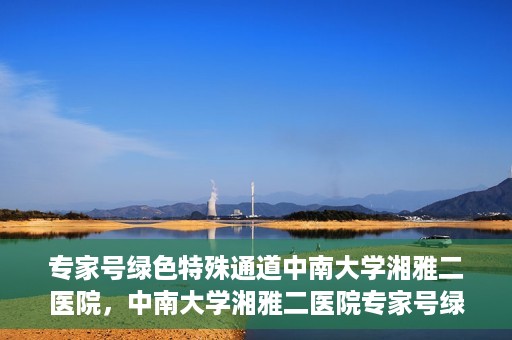 专家号绿色特殊通道中南大学湘雅二医院，中南大学湘雅二医院专家号绿色特殊通道解析