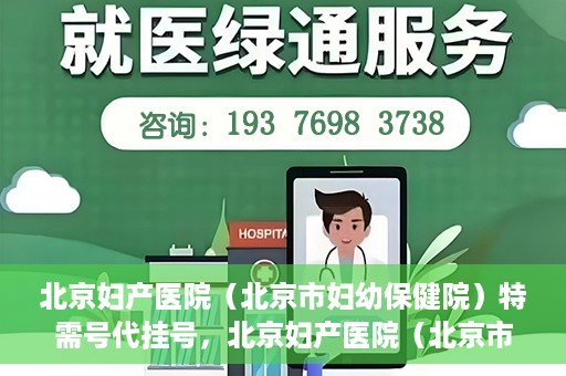 北京妇产医院（北京市妇幼保健院）特需号代挂号，北京妇产医院（北京市妇幼保健院）特需号挂号服务解析