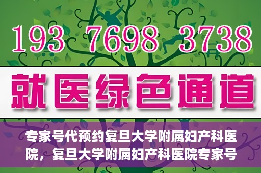 专家号代预约复旦大学附属妇产科医院，复旦大学附属妇产科医院专家号预约攻略解析