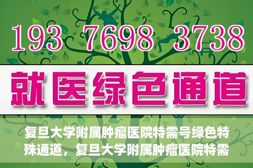 复旦大学附属肿瘤医院特需号绿色特殊通道，复旦大学附属肿瘤医院特需号绿色就医通道解析