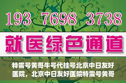 特需号黄哥牛号代挂号北京中日友好医院，北京中日友好医院特需号黄哥牛号代挂号服务详解