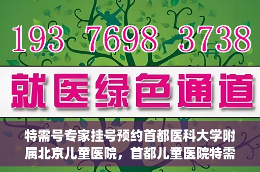 特需号专家挂号预约首都医科大学附属北京儿童医院，首都儿童医院特需号专家挂号预约攻略