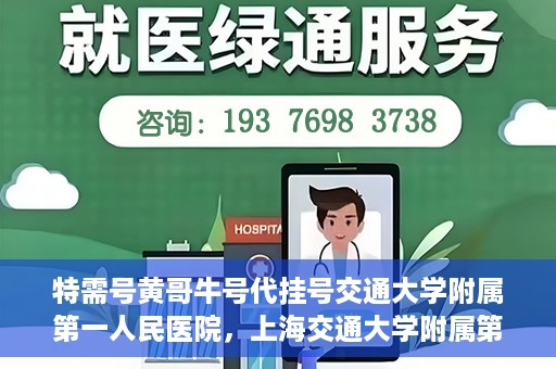 特需号黄哥牛号代挂号交通大学附属第一人民医院，上海交通大学附属第一人民医院特需号黄哥牛号代挂号服务解析
