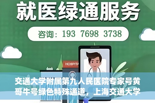 交通大学附属第九人民医院专家号黄哥牛号绿色特殊通道，上海交通大学附属第九人民医院专家号黄哥牛号，绿色特殊通道解析