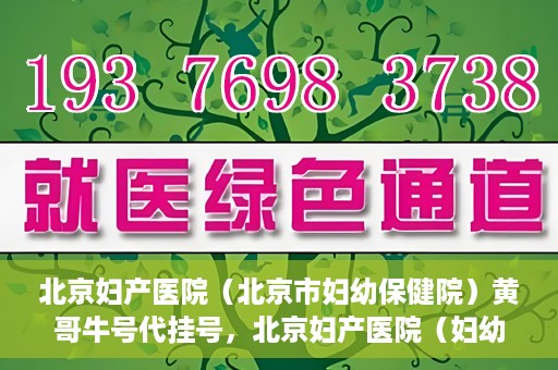 北京妇产医院（北京市妇幼保健院）黄哥牛号代挂号，北京妇产医院（妇幼保健院）黄哥牛号助您轻松预约挂号服务