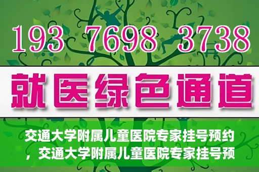 交通大学附属儿童医院专家挂号预约，交通大学附属儿童医院专家挂号预约指南