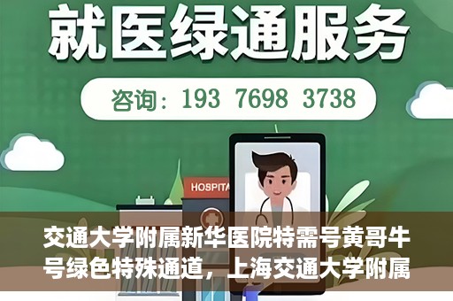 交通大学附属新华医院特需号黄哥牛号绿色特殊通道，上海交通大学附属新华医院特需号黄哥牛号，绿色就医特殊通道解析