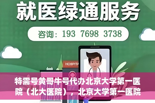 特需号黄哥牛号代办北京大学第一医院（北大医院），北京大学第一医院特需号黄哥牛号代办服务