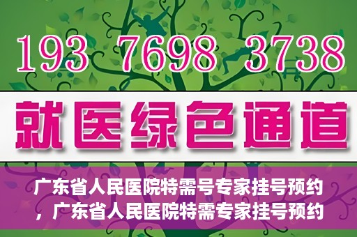 广东省人民医院特需号专家挂号预约，广东省人民医院特需专家挂号预约攻略