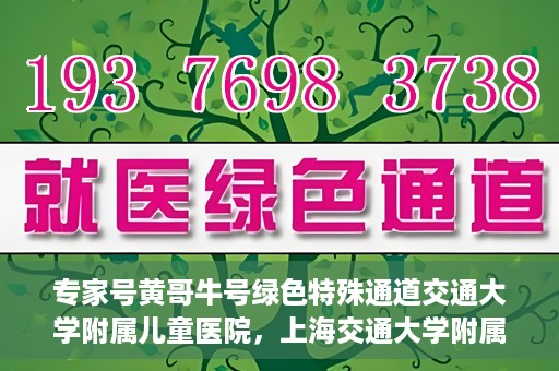 专家号黄哥牛号绿色特殊通道交通大学附属儿童医院，上海交通大学附属儿童医院专家号黄哥牛号，绿色特殊通道助力健康守护