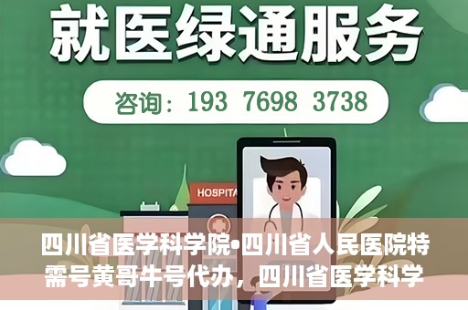 四川省医学科学院•四川省人民医院特需号黄哥牛号代办，四川省医学科学院·四川省人民医院特需号黄哥牛号代办服务解析