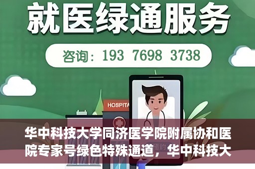 华中科技大学同济医学院附属协和医院专家号绿色特殊通道，华中科技大学同济医学院附属协和医院专家号绿色通道解析