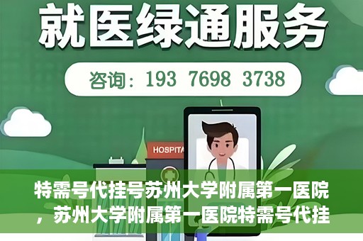 特需号代挂号苏州大学附属第一医院，苏州大学附属第一医院特需号代挂号服务详解