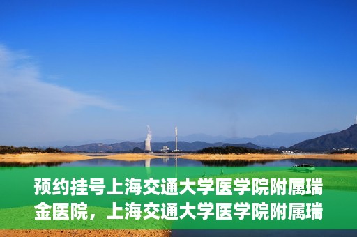 预约挂号上海交通大学医学院附属瑞金医院，上海交通大学医学院附属瑞金医院预约挂号服务启动