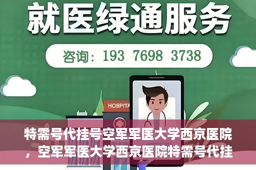 特需号代挂号空军军医大学西京医院，空军军医大学西京医院特需号代挂号服务解析