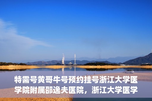特需号黄哥牛号预约挂号浙江大学医学院附属邵逸夫医院，浙江大学医学院附属邵逸夫医院特需号黄哥牛号预约挂号服务启动