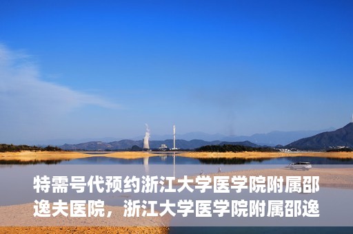 特需号代预约浙江大学医学院附属邵逸夫医院，浙江大学医学院附属邵逸夫医院特需号预约服务解析