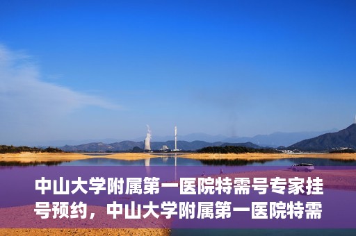 中山大学附属第一医院特需号专家挂号预约，中山大学附属第一医院特需专家挂号预约攻略