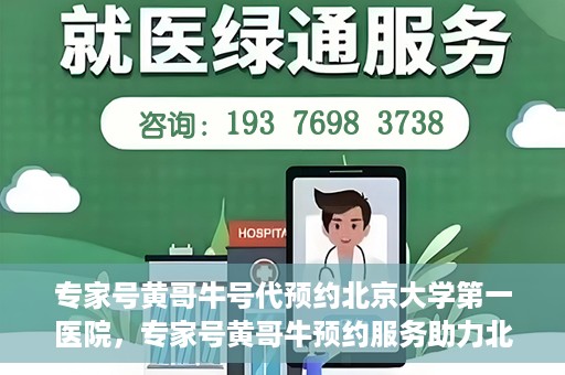 专家号黄哥牛号代预约北京大学第一医院，专家号黄哥牛预约服务助力北京大学第一医院挂号就医体验升级