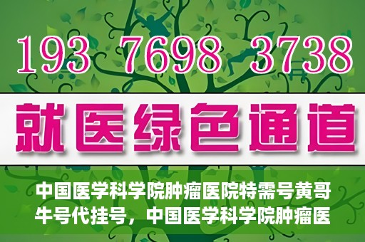 中国医学科学院肿瘤医院特需号黄哥牛号代挂号，中国医学科学院肿瘤医院特需号专家黄哥牛号预约挂号攻略