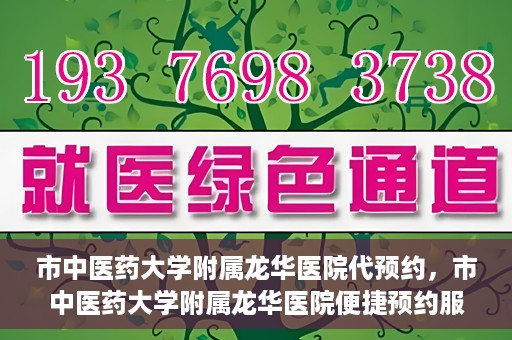 市中医药大学附属龙华医院代预约，市中医药大学附属龙华医院便捷预约服务启动
