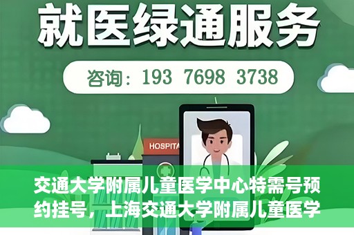 交通大学附属儿童医学中心特需号预约挂号，上海交通大学附属儿童医学中心特需号预约挂号指南
