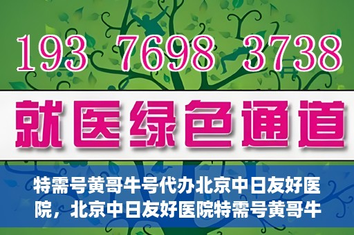 特需号黄哥牛号代办北京中日友好医院，北京中日友好医院特需号黄哥牛号代办服务详解